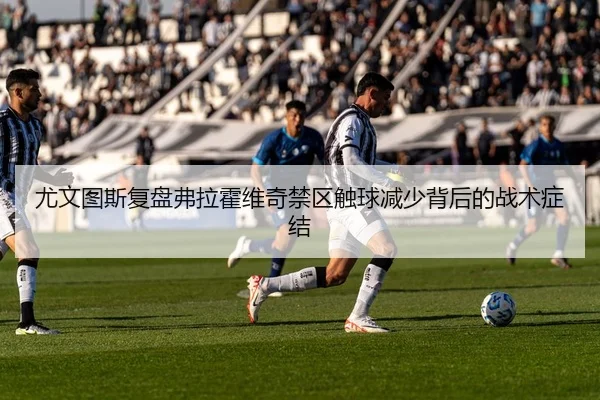 尤文图斯复盘弗拉霍维奇禁区触球减少背后的战术症结